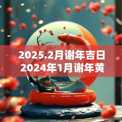 2025.2月谢年吉日 2025年1月谢年黄道吉日