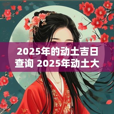 2025年的动土吉日查询 2025年动土大利方向