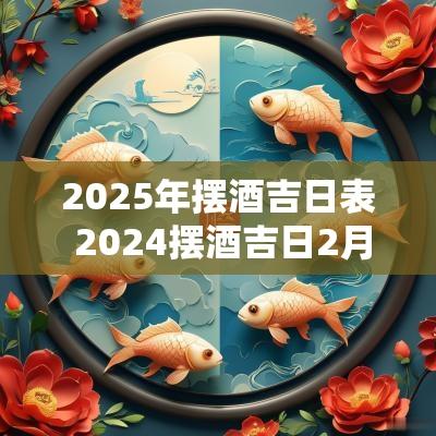 2025年摆酒吉日表 2025摆酒吉日2月份