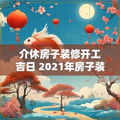 介休房子装修开工吉日 2025年房子装修开工黄道吉日