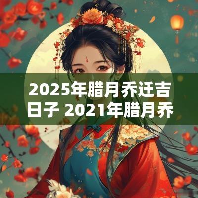 2025年腊月乔迁吉日子 2025年腊月乔迁最吉利的日子
