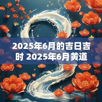 2025年6月的吉日吉时 2025年6月黄道吉日