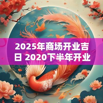 2025年商场开业吉日 2025下半年开业的大型商场