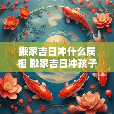 搬家吉日冲什么属相 搬家吉日冲孩子属相可以吗