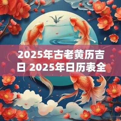 2025年古老黄历吉日 2025年日历表全年历