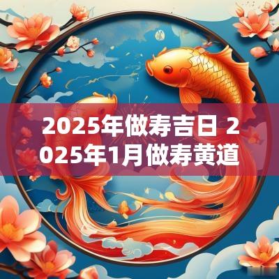 2025年做寿吉日 2025年1月做寿黄道吉日