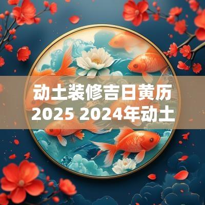 动土装修吉日黄历2025 2025年动土装修吉日