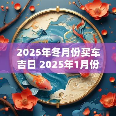 2025年冬月份买车吉日 2025年1月份黄道吉日