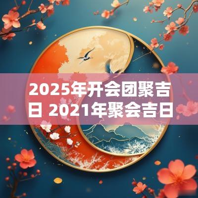2025年开会团聚吉日 2025年聚会吉日