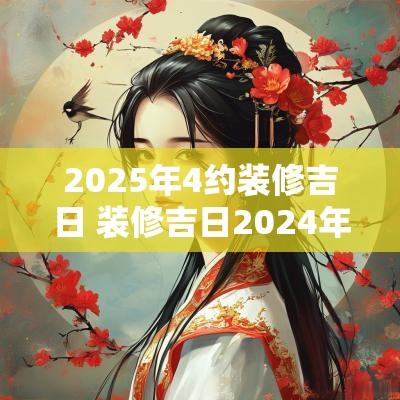 2025年4约装修吉日 装修吉日2025年4月最佳时间