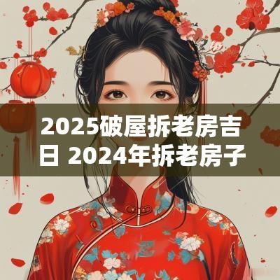 2025破屋拆老房吉日 2025年拆老房子
