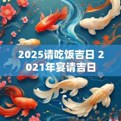 2025请吃饭吉日 2025年宴请吉日