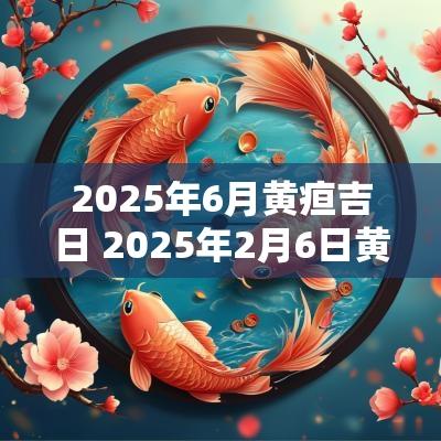 2025年6月黄疸吉日 2025年2月6日黄道吉时