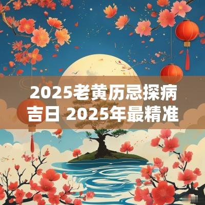2025老黄历忌探病吉日 2025年最精准老黄历