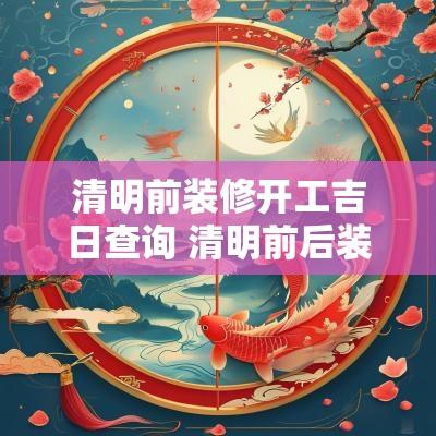 清明前装修开工吉日查询 清明前后装修房子好吗