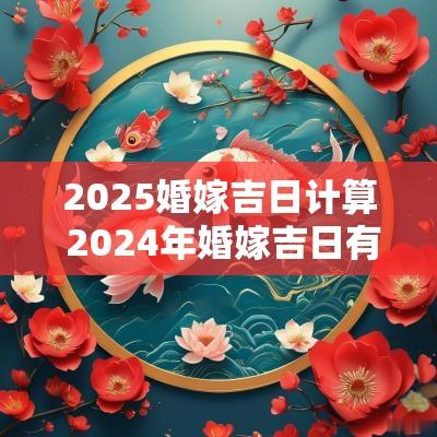 2025婚嫁吉日计算 2025年婚嫁吉日有哪些