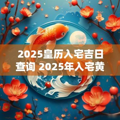 2025皇历入宅吉日查询 2025年入宅黄道吉日
