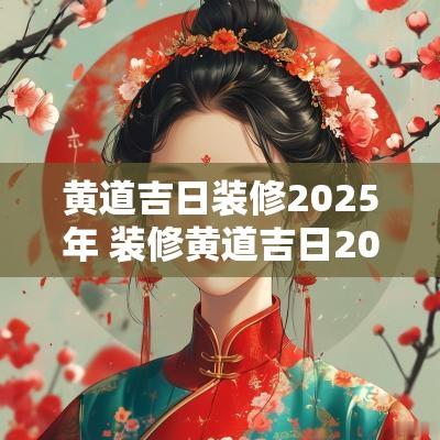 黄道吉日装修2025年 装修黄道吉日2025年老黄历