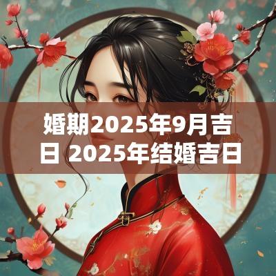 婚期2025年9月吉日 2025年结婚吉日