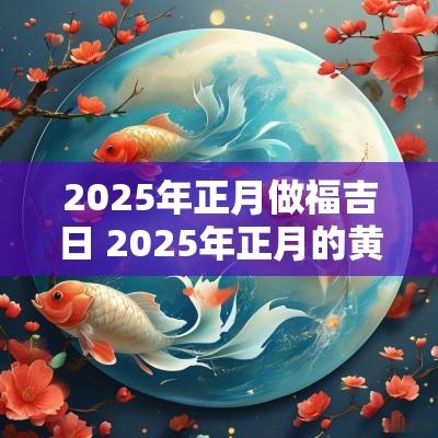 2025年正月做福吉日 2025年正月的黄道吉日