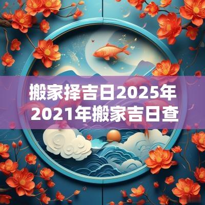搬家择吉日2025年 2025年搬家吉日查询