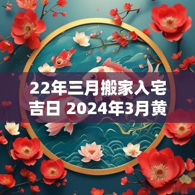 22年三月搬家入宅吉日 2025年3月黄道吉日搬家入宅时间