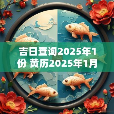 吉日查询2025年1份 黄历2025年1月黄道吉日查询