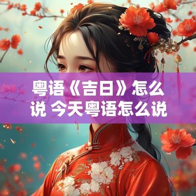 粤语《吉日》怎么说 今天粤语怎么说谐音