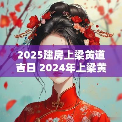2025建房上梁黄道吉日 2025年上梁黄道吉日