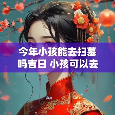 今年小孩能去扫墓吗吉日 小孩可以去扫墓么吗