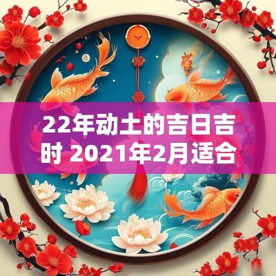 22年动土的吉日吉时 2025年2月适合动土的黄道吉日
