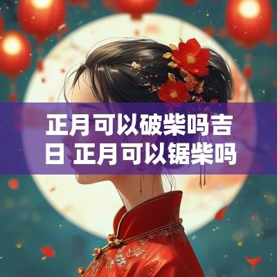正月可以破柴吗吉日 正月可以锯柴吗