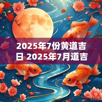 2025年7份黄道吉日 2025年7月道吉日吉时查询