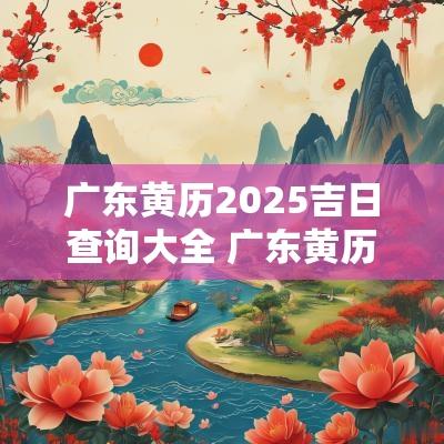 广东黄历2025吉日查询大全 广东黄历2025