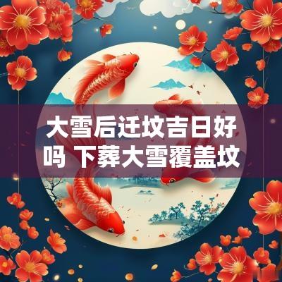大雪后迁坟吉日好吗 下葬大雪覆盖坟墓什么征兆