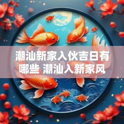 潮汕新家入伙吉日有哪些 潮汕入新家风俗