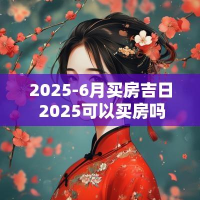 2025-6月买房吉日 2025可以买房吗