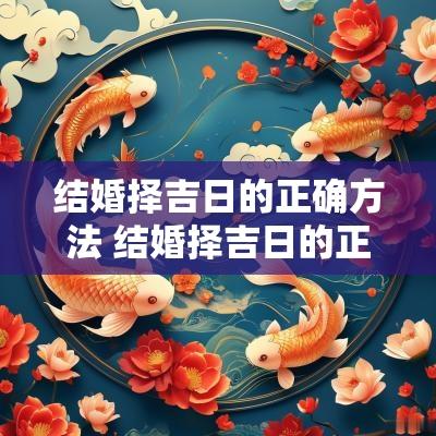 结婚择吉日的正确方法 结婚择吉日的正确方法和步骤视频