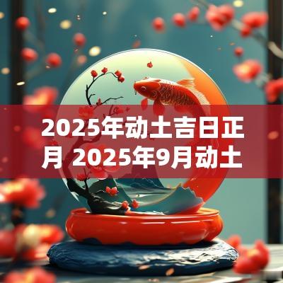 2025年动土吉日正月 2025年9月动土造坟黄道吉日