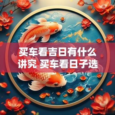 买车看吉日有什么讲究 买车看日子选吉日2025