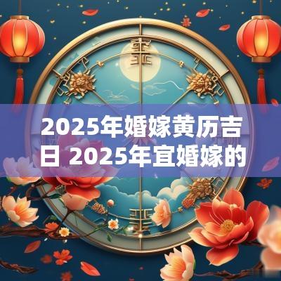 2025年婚嫁黄历吉日 2025年宜婚嫁的黄历