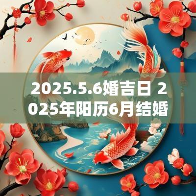2025.5.6婚吉日 2025年阳历6月结婚吉日查询
