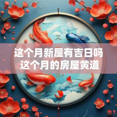 这个月新屋有吉日吗 这个月的房屋黄道吉日有哪些日子