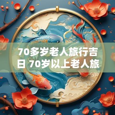 70多岁老人旅行吉日 70岁以上老人旅游政策