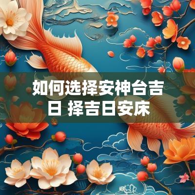 如何选择安神台吉日 择吉日安床
