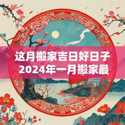 这月搬家吉日好日子 2025年一月搬家最吉利的日子