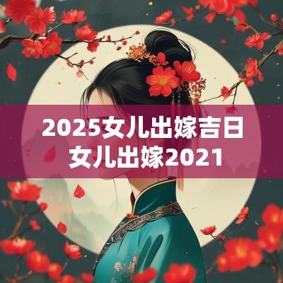2025女儿出嫁吉日 女儿出嫁2025