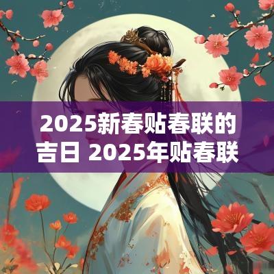 2025新春贴春联的吉日 2025年贴春联的吉日吉时