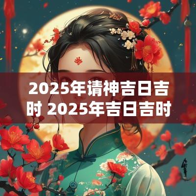 2025年请神吉日吉时 2025年吉日吉时黄道吉日