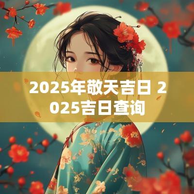 2025年敬天吉日 2025吉日查询